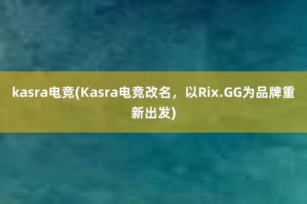 kasra电竞(Kasra电竞改名，以Rix.GG为品牌重新出发)