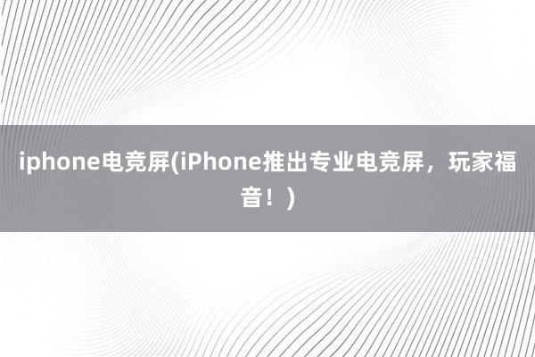 iphone电竞屏(iPhone推出专业电竞屏，玩家福音！)