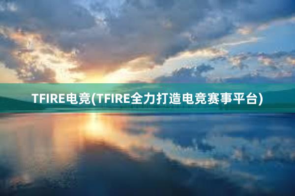 TFIRE电竞(TFIRE全力打造电竞赛事平台)