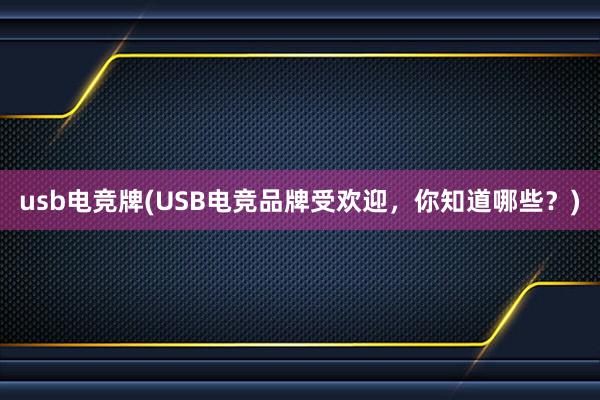 usb电竞牌(USB电竞品牌受欢迎，你知道哪些？)