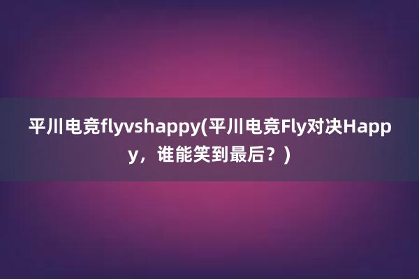 平川电竞flyvshappy(平川电竞Fly对决Happy，谁能笑到最后？)