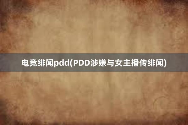 电竞绯闻pdd(PDD涉嫌与女主播传绯闻)