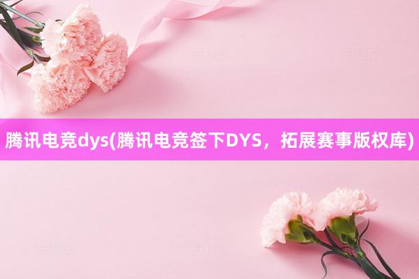 腾讯电竞dys(腾讯电竞签下DYS，拓展赛事版权库)